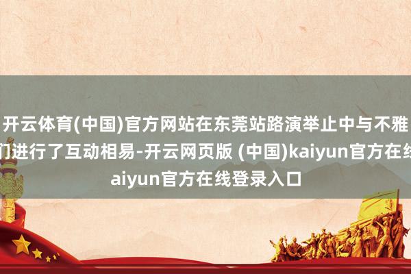 开云体育(中国)官方网站在东莞站路演举止中与不雅众和影迷们进行了互动相易-开云网页版 (中国)kaiyun官方在线登录入口