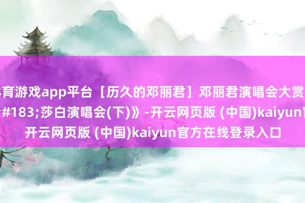体育游戏app平台［历久的邓丽君］邓丽君演唱会大赏《1982伊莉&#183;莎白演唱会(下)》-开云网页版 (中国)kaiyun官方在线登录入口