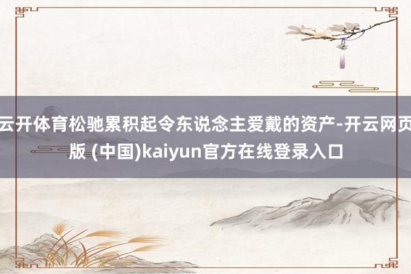 云开体育松驰累积起令东说念主爱戴的资产-开云网页版 (中国)kaiyun官方在线登录入口