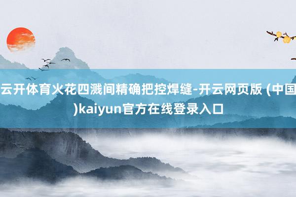 云开体育火花四溅间精确把控焊缝-开云网页版 (中国)kaiyun官方在线登录入口