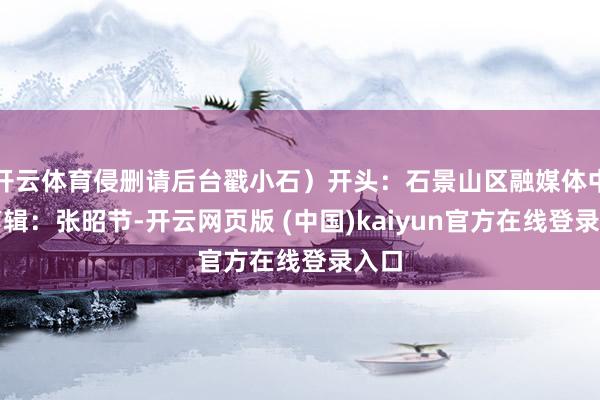 开云体育侵删请后台戳小石）开头：石景山区融媒体中心剪辑：张昭节-开云网页版 (中国)kaiyun官方在线登录入口