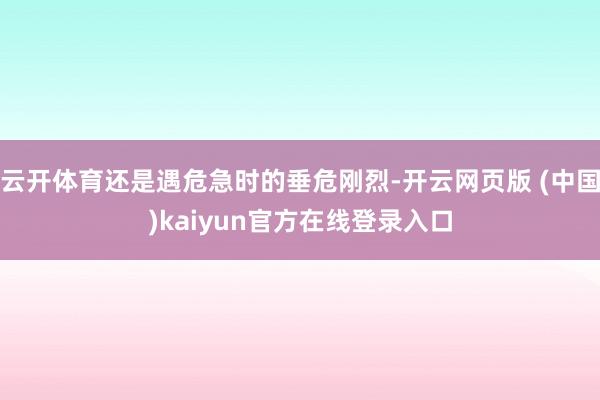 云开体育还是遇危急时的垂危刚烈-开云网页版 (中国)kaiyun官方在线登录入口