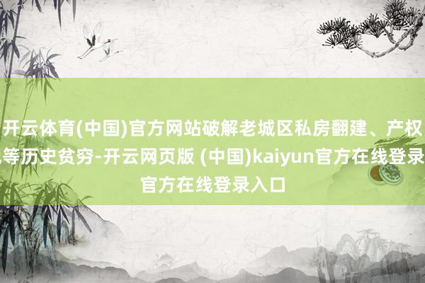开云体育(中国)官方网站破解老城区私房翻建、产权登记等历史贫穷-开云网页版 (中国)kaiyun官方在线登录入口