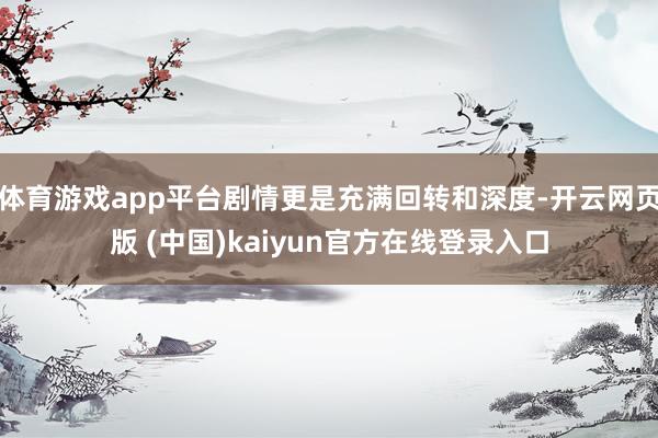 体育游戏app平台剧情更是充满回转和深度-开云网页版 (中国)kaiyun官方在线登录入口