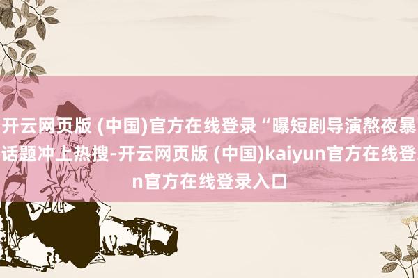 开云网页版 (中国)官方在线登录“曝短剧导演熬夜暴毙”的话题冲上热搜-开云网页版 (中国)kaiyun官方在线登录入口