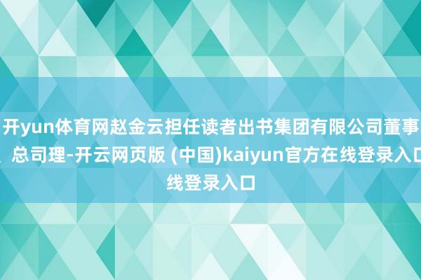 开yun体育网赵金云担任读者出书集团有限公司董事、总司理-开云网页版 (中国)kaiyun官方在线登录入口
