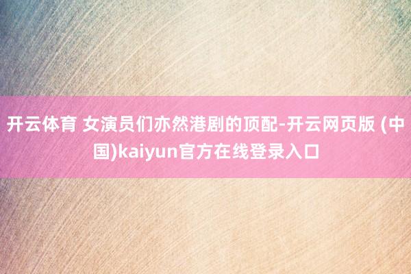 开云体育 女演员们亦然港剧的顶配-开云网页版 (中国)kaiyun官方在线登录入口