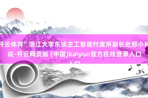 开云体育”浙江大学东谈主工智能忖度所副长处郑小林说-开云网页版 (中国)kaiyun官方在线登录入口