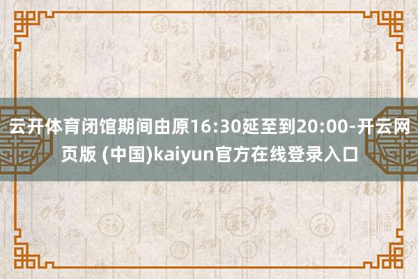 云开体育闭馆期间由原16:30延至到20:00-开云网页版 (中国)kaiyun官方在线登录入口