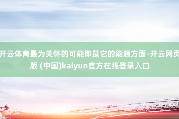 开云体育最为关怀的可能即是它的能源方面-开云网页版 (中国)kaiyun官方在线登录入口