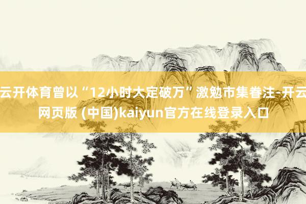 云开体育曾以“12小时大定破万”激勉市集眷注-开云网页版 (中国)kaiyun官方在线登录入口
