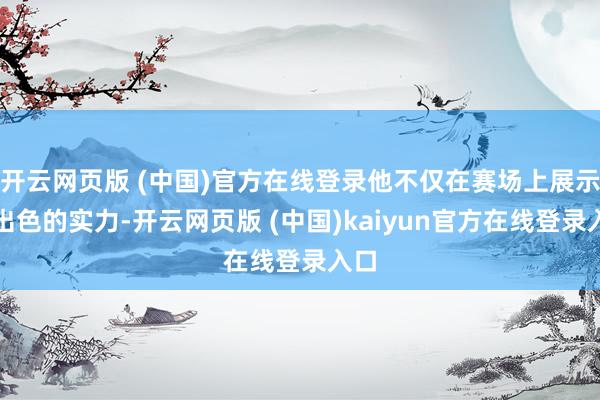 开云网页版 (中国)官方在线登录他不仅在赛场上展示了出色的实力-开云网页版 (中国)kaiyun官方在线登录入口