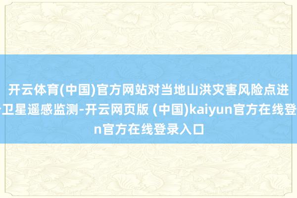 开云体育(中国)官方网站　　对当地山洪灾害风险点进行高分卫星遥感监测-开云网页版 (中国)kaiyun官方在线登录入口