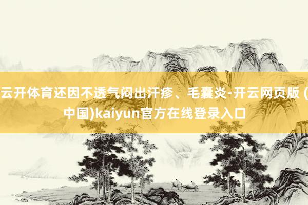 云开体育还因不透气闷出汗疹、毛囊炎-开云网页版 (中国)kaiyun官方在线登录入口
