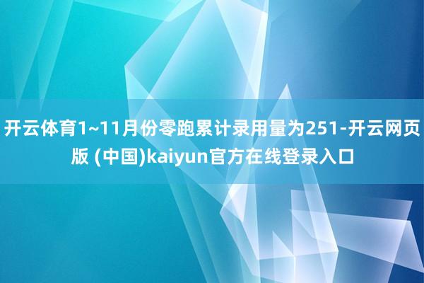 开云体育1~11月份零跑累计录用量为251-开云网页版 (中国)kaiyun官方在线登录入口