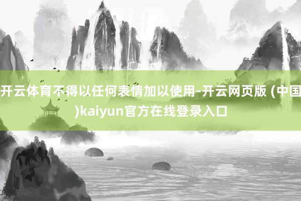 开云体育不得以任何表情加以使用-开云网页版 (中国)kaiyun官方在线登录入口