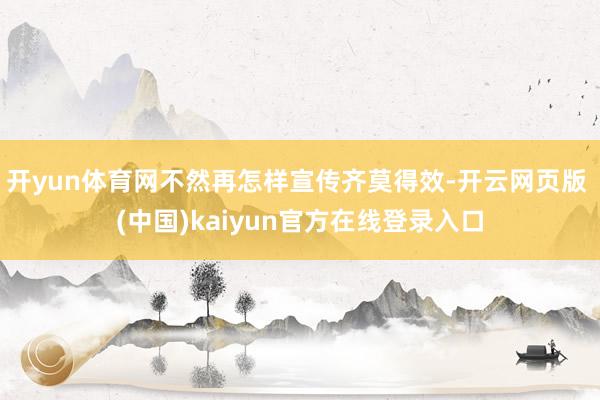 开yun体育网不然再怎样宣传齐莫得效-开云网页版 (中国)kaiyun官方在线登录入口