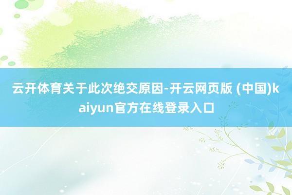 云开体育　　关于此次绝交原因-开云网页版 (中国)kaiyun官方在线登录入口