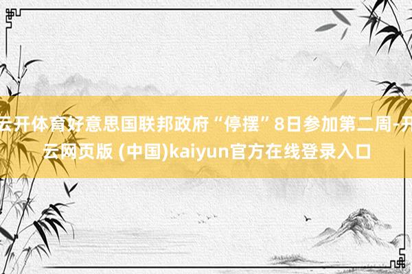 云开体育好意思国联邦政府“停摆”8日参加第二周-开云网页版 (中国)kaiyun官方在线登录入口