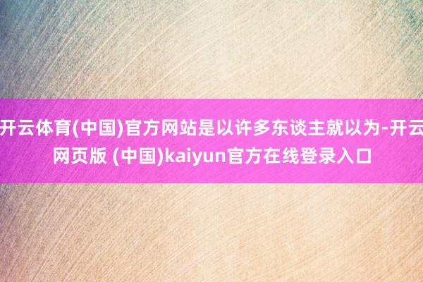 开云体育(中国)官方网站是以许多东谈主就以为-开云网页版 (中国)kaiyun官方在线登录入口