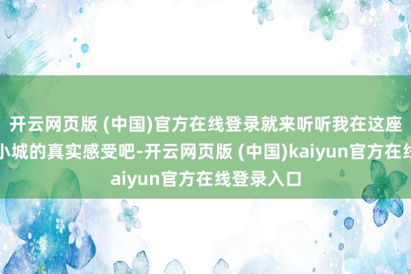 开云网页版 (中国)官方在线登录就来听听我在这座云南方境小城的真实感受吧-开云网页版 (中国)kaiyun官方在线登录入口