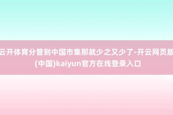 云开体育分管到中国市集那就少之又少了-开云网页版 (中国)kaiyun官方在线登录入口