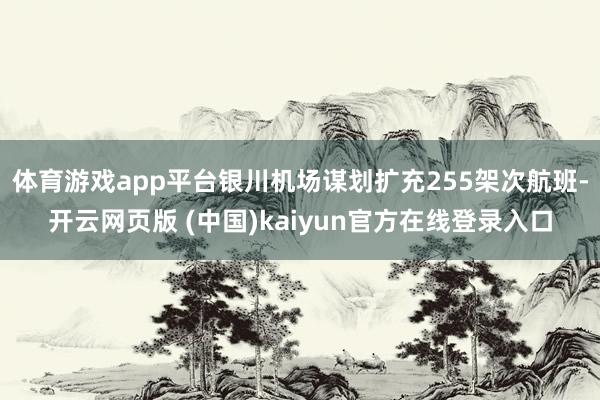 体育游戏app平台银川机场谋划扩充255架次航班-开云网页版 (中国)kaiyun官方在线登录入口