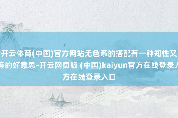 开云体育(中国)官方网站无色系的搭配有一种知性又高等的好意思-开云网页版 (中国)kaiyun官方在线登录入口