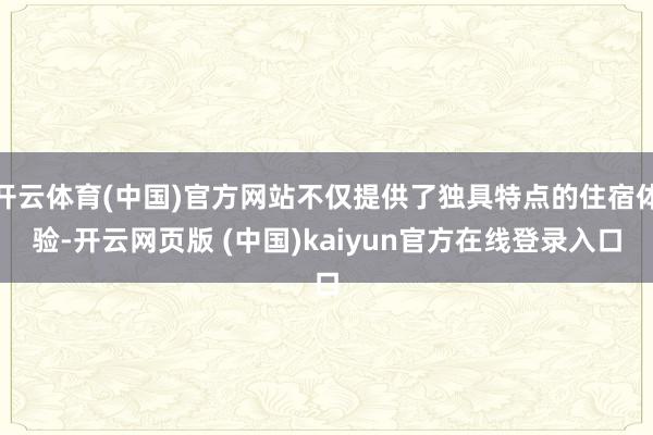 开云体育(中国)官方网站不仅提供了独具特点的住宿体验-开云网页版 (中国)kaiyun官方在线登录入口