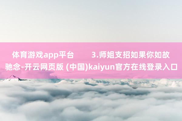 体育游戏app平台        3.师姐支招如果你如故驰念-开云网页版 (中国)kaiyun官方在线登录入口