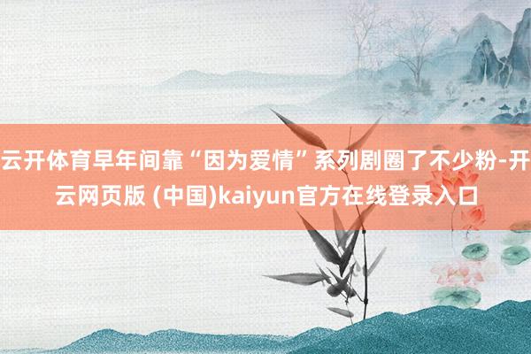 云开体育早年间靠“因为爱情”系列剧圈了不少粉-开云网页版 (中国)kaiyun官方在线登录入口