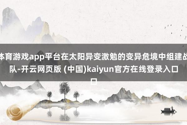 体育游戏app平台在太阳异变激勉的变异危境中组建战队-开云网页版 (中国)kaiyun官方在线登录入口