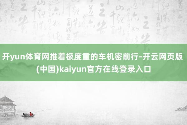 开yun体育网推着极度重的车机密前行-开云网页版 (中国)kaiyun官方在线登录入口