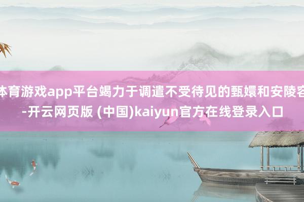 体育游戏app平台竭力于调遣不受待见的甄嬛和安陵容-开云网页版 (中国)kaiyun官方在线登录入口