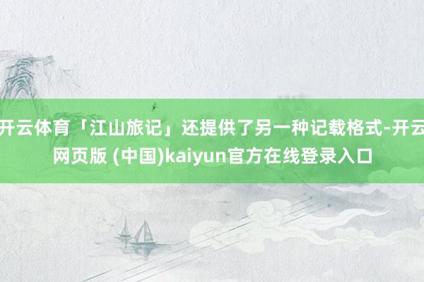 开云体育「江山旅记」还提供了另一种记载格式-开云网页版 (中国)kaiyun官方在线登录入口