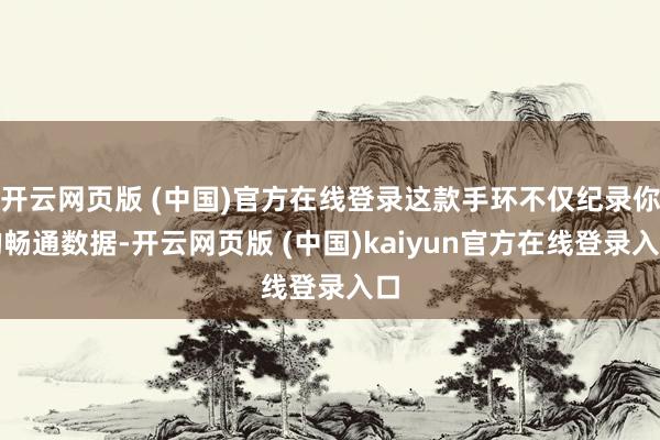 开云网页版 (中国)官方在线登录这款手环不仅纪录你的畅通数据-开云网页版 (中国)kaiyun官方在线登录入口