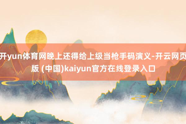 开yun体育网晚上还得给上级当枪手码演义-开云网页版 (中国)kaiyun官方在线登录入口