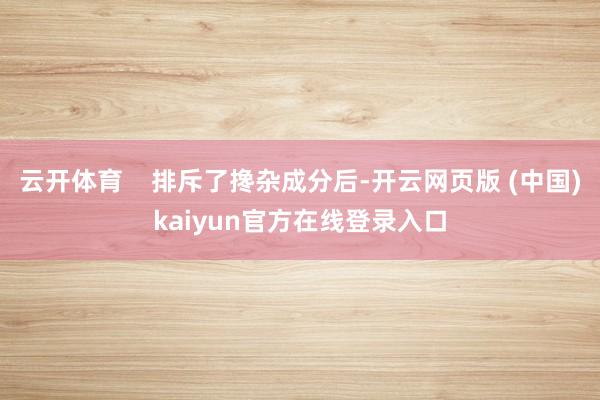 云开体育    排斥了搀杂成分后-开云网页版 (中国)kaiyun官方在线登录入口