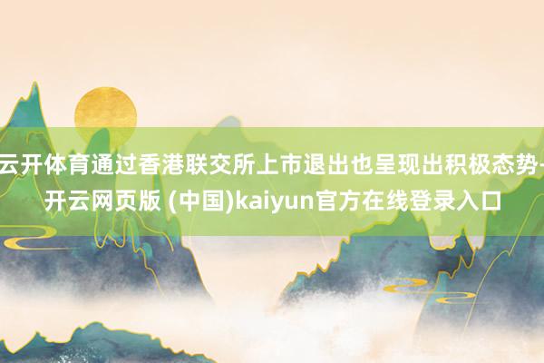 云开体育通过香港联交所上市退出也呈现出积极态势-开云网页版 (中国)kaiyun官方在线登录入口