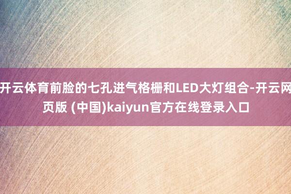 开云体育前脸的七孔进气格栅和LED大灯组合-开云网页版 (中国)kaiyun官方在线登录入口