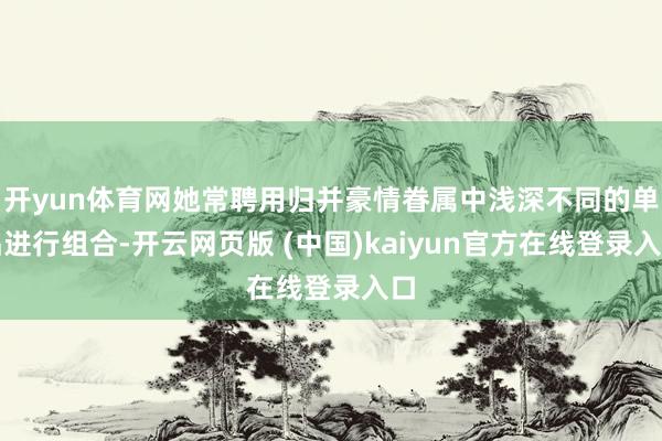 开yun体育网她常聘用归并豪情眷属中浅深不同的单品进行组合-开云网页版 (中国)kaiyun官方在线登录入口