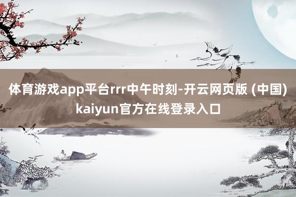 体育游戏app平台rrr中午时刻-开云网页版 (中国)kaiyun官方在线登录入口