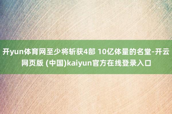 开yun体育网至少将斩获4部 10亿体量的名堂-开云网页版 (中国)kaiyun官方在线登录入口