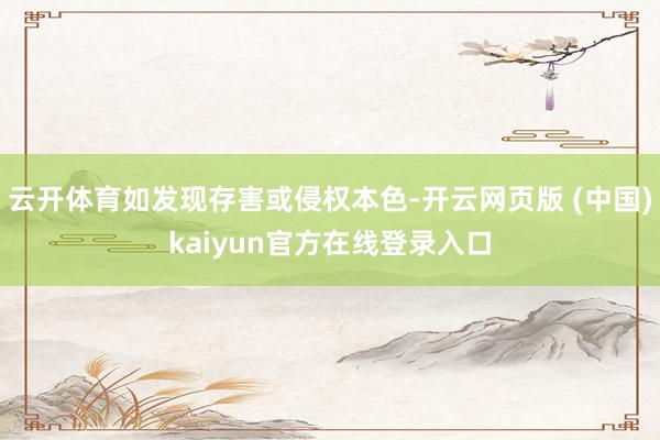 云开体育如发现存害或侵权本色-开云网页版 (中国)kaiyun官方在线登录入口