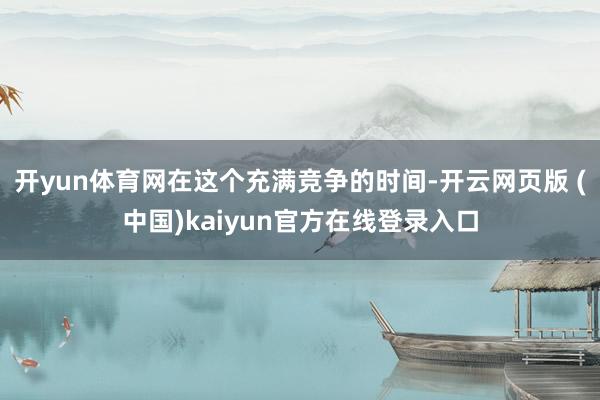 开yun体育网在这个充满竞争的时间-开云网页版 (中国)kaiyun官方在线登录入口