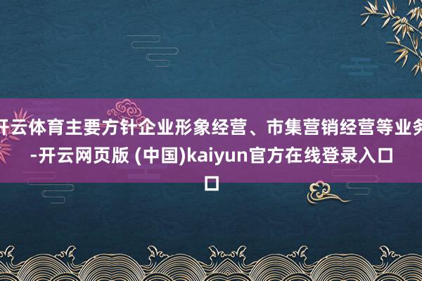 开云体育主要方针企业形象经营、市集营销经营等业务-开云网页版 (中国)kaiyun官方在线登录入口