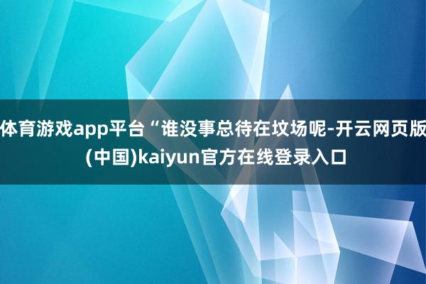 体育游戏app平台“谁没事总待在坟场呢-开云网页版 (中国)kaiyun官方在线登录入口