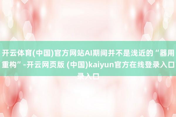 开云体育(中国)官方网站AI期间并不是浅近的“器用重构”-开云网页版 (中国)kaiyun官方在线登录入口