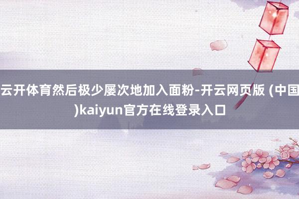 云开体育然后极少屡次地加入面粉-开云网页版 (中国)kaiyun官方在线登录入口