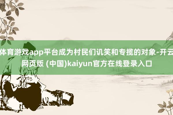 体育游戏app平台成为村民们讥笑和专揽的对象-开云网页版 (中国)kaiyun官方在线登录入口